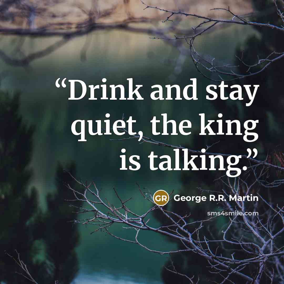 “Drink and stay quiet, the king is talking.” quote by George R.R. Martin