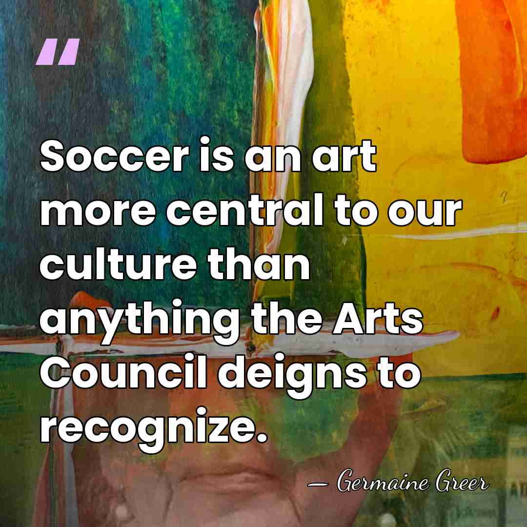Soccer is an art more central to our culture than anything the&hellip; - Germaine Greer