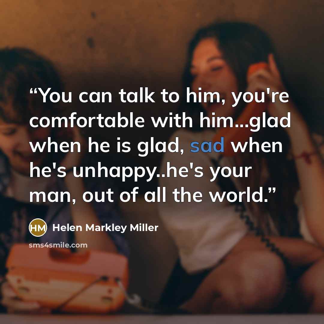 “You can talk to him, you're comfortable with him...glad when he is glad, sad when he's unhappy..he's your man, out of all the world.” quote by Helen Markley Miller