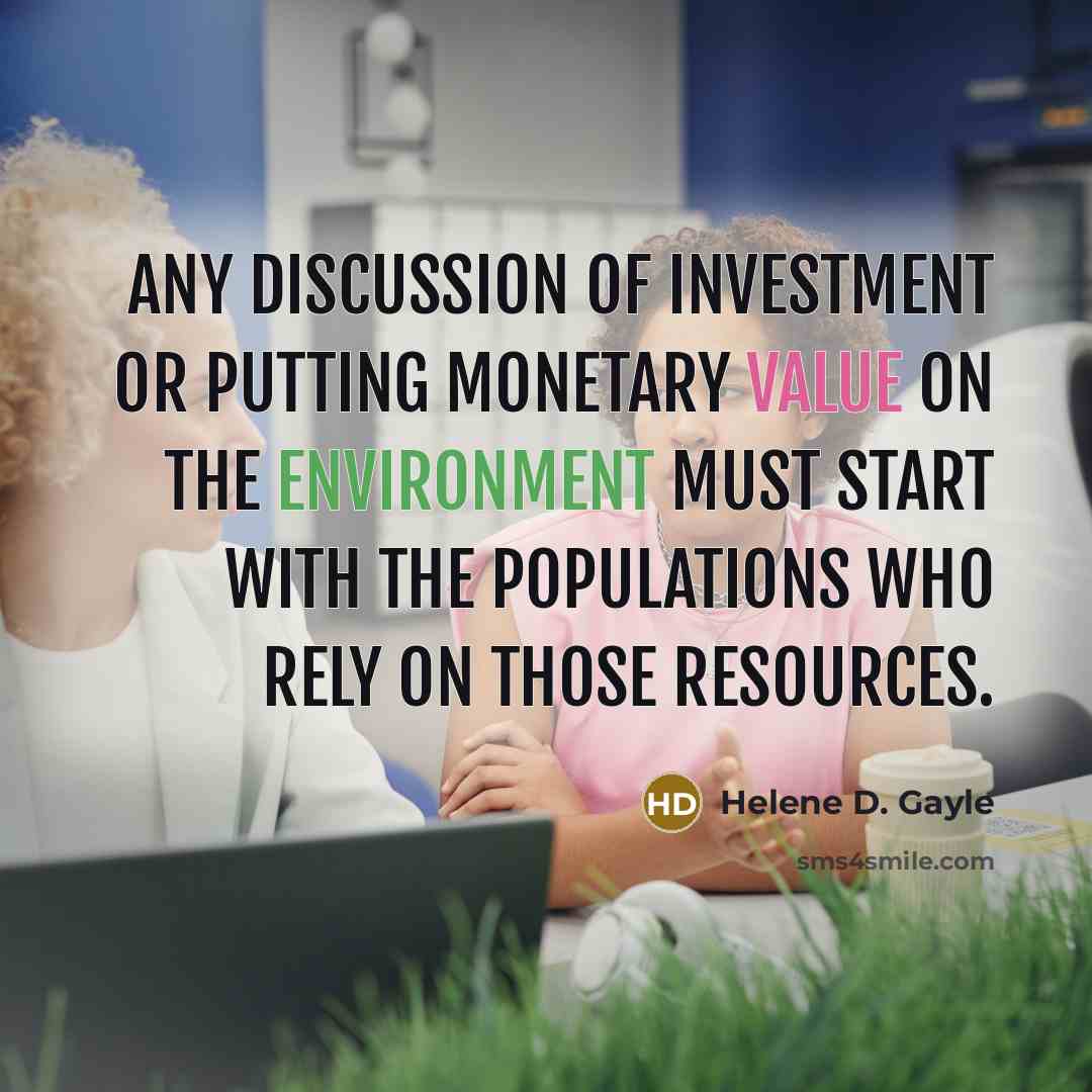 “Any discussion of investment or putting monetary value on the environment must start with the populations who rely on those resources.” quote by Helene D. Gayle