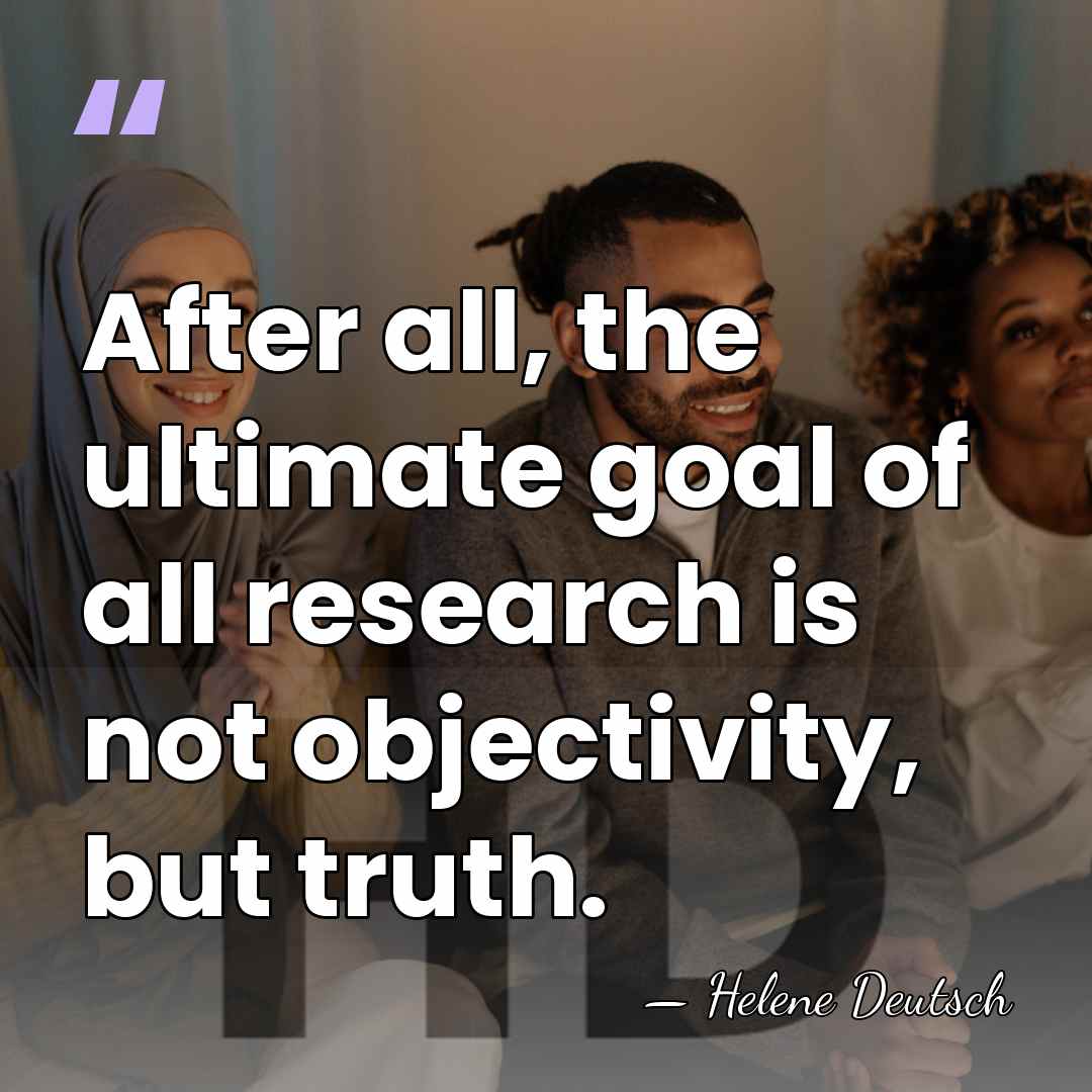 After all, the ultimate goal of all research is not objectivity, but&hellip; - Helene Deutsch