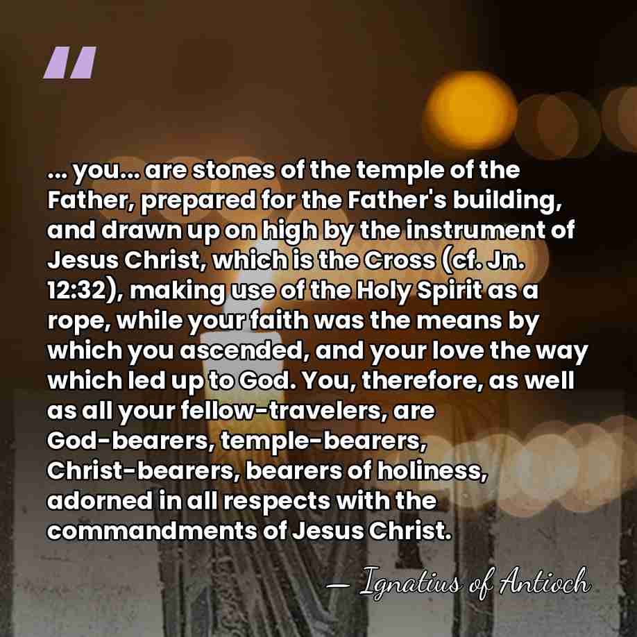 ... you... are stones of the temple of the Father, prepared for&hellip; - Ignatius of Antioch