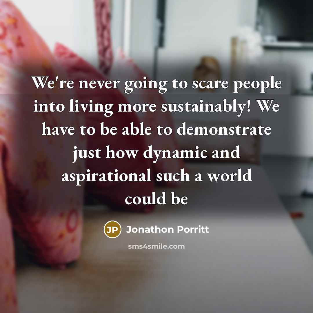 “We're never going to scare people into living more sustainably!…” quote by Jonathon Porritt