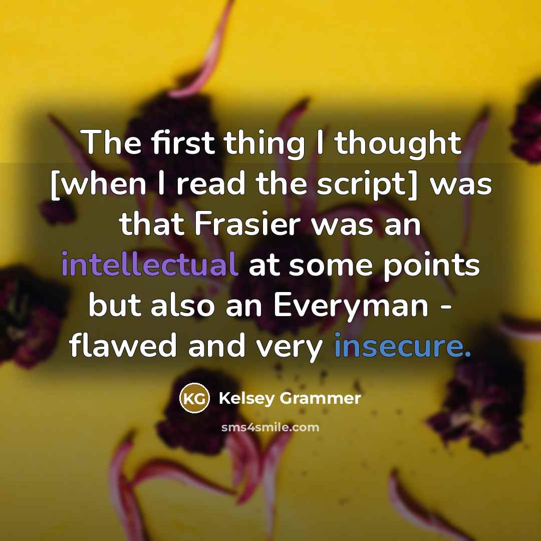 “The first thing I thought [when I read the script] was that Frasier was an intellectual at some points but also an Everyman - flawed and very insecure.” quote by Kelsey Grammer