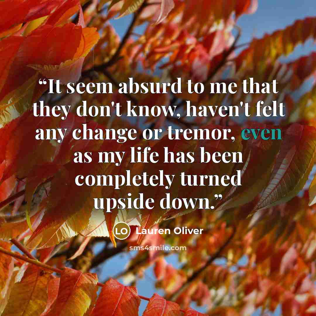 “It seem absurd to me that they don't know, haven't felt any change or tremor, even as my life has been completely turned upside down.” quote by Lauren Oliver