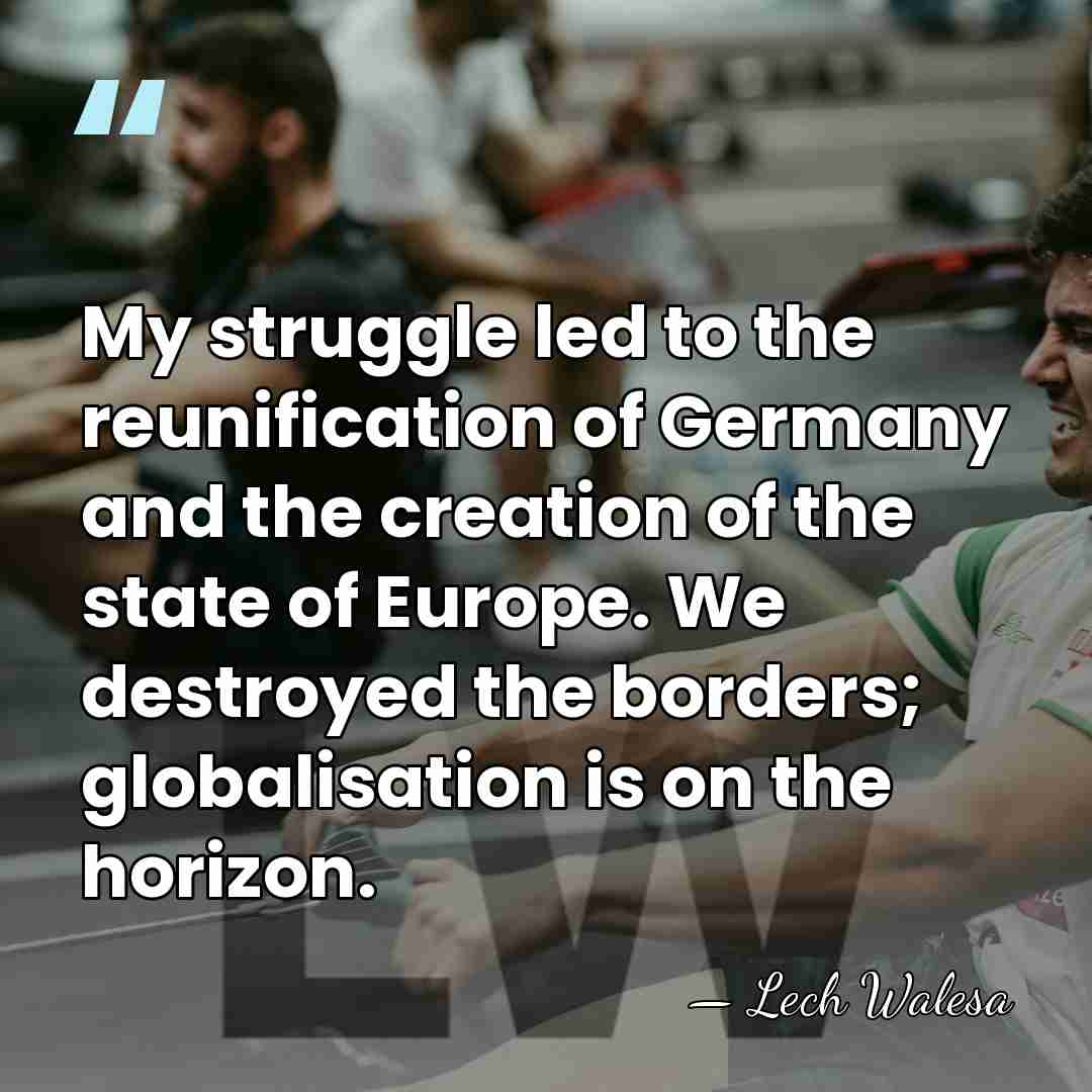 My struggle led to the reunification of Germany and the creation of&hellip; - Lech Walesa