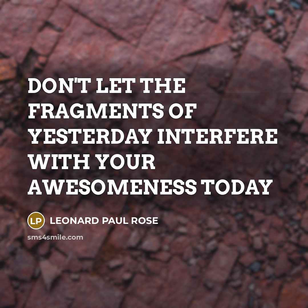 “DON'T LET THE FRAGMENTS OF YESTERDAY INTERFERE WITH YOUR AWESOMENESS…” quote by LEONARD PAUL ROSE