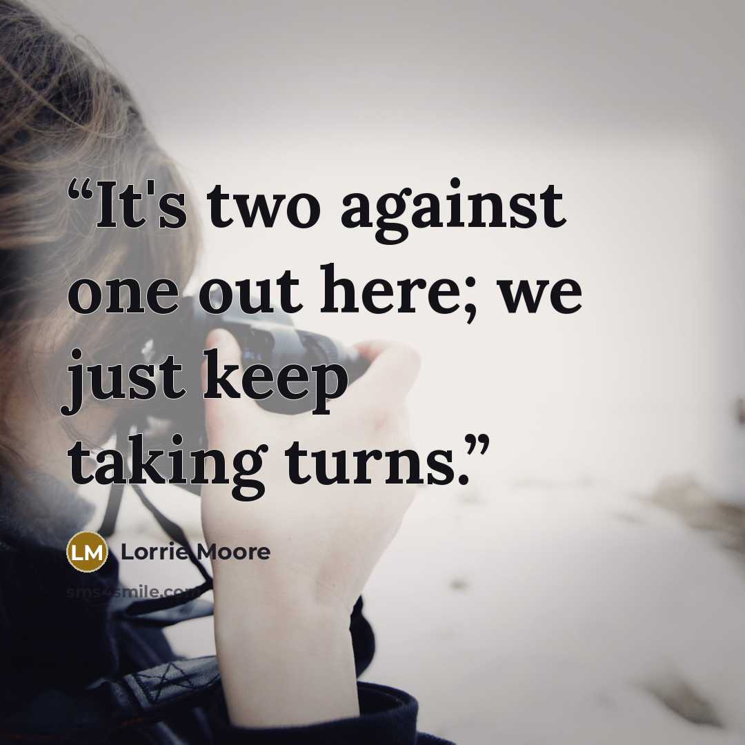 “It's two against one out here; we just keep taking turns.” quote by Lorrie Moore