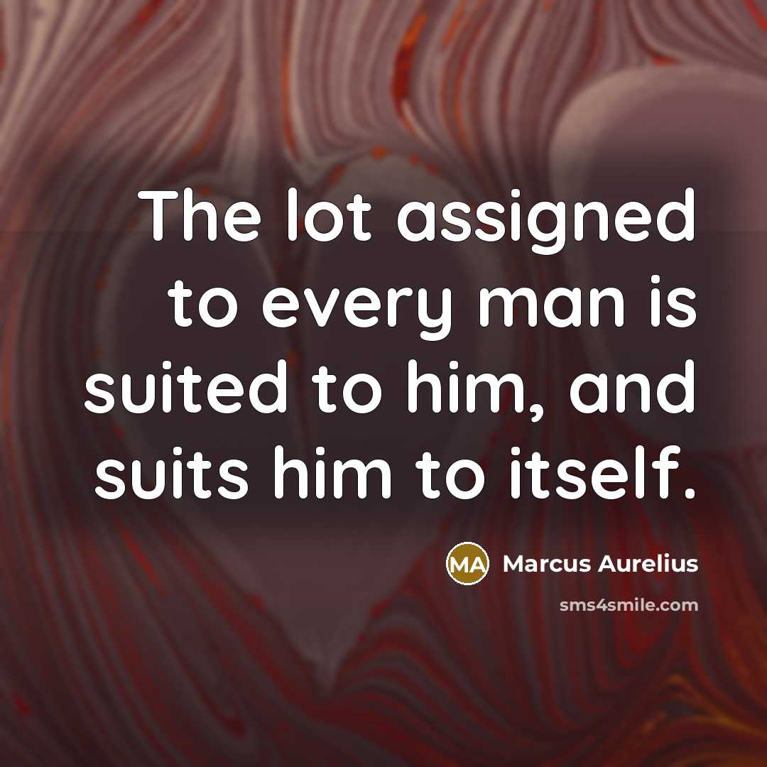 “The lot assigned to every man is suited to him,…” quote by Marcus Aurelius