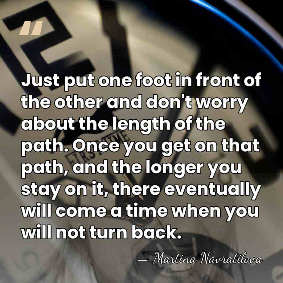 Just put one foot in front of the other and don't worry&hellip; - Martina Navratilova