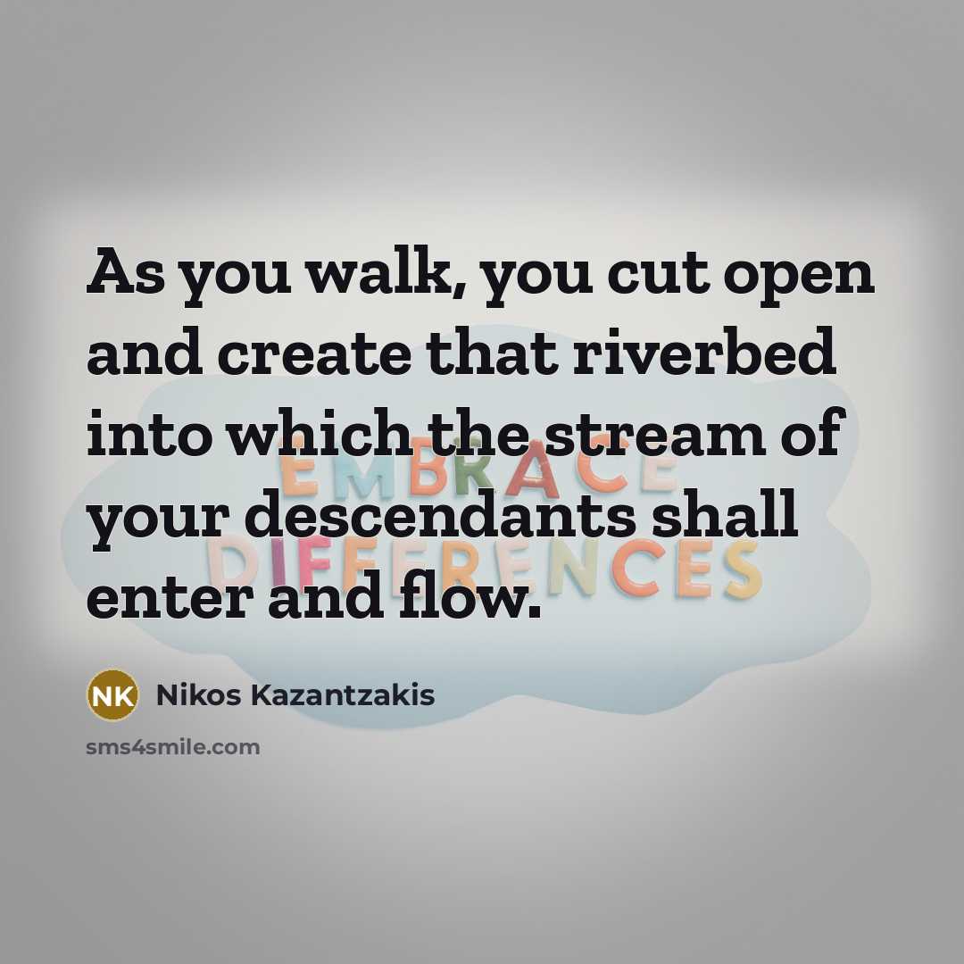 “As you walk, you cut open and create that riverbed…” quote by Nikos Kazantzakis