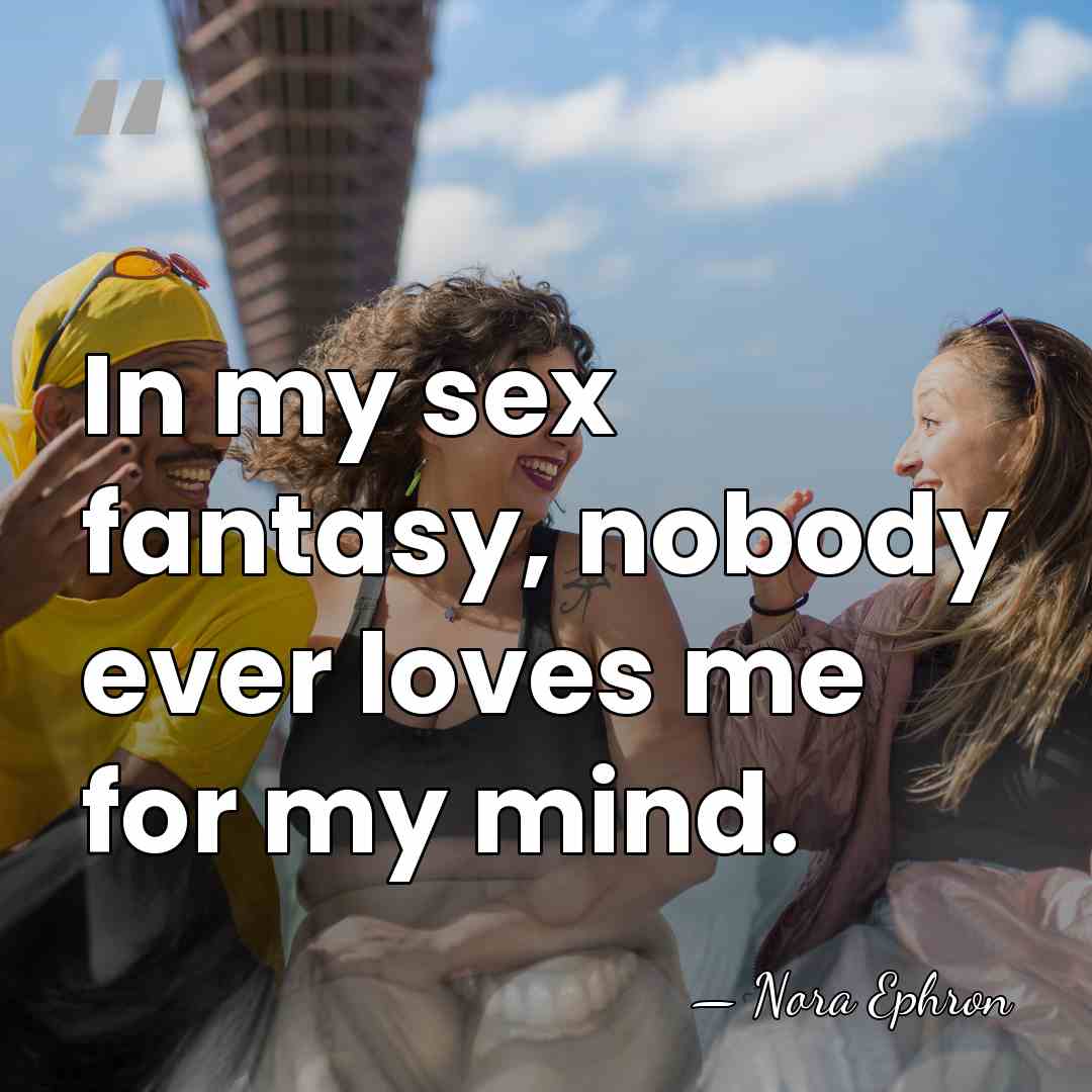 In my sex fantasy, nobody ever loves me for my mind. - Nora Ephron