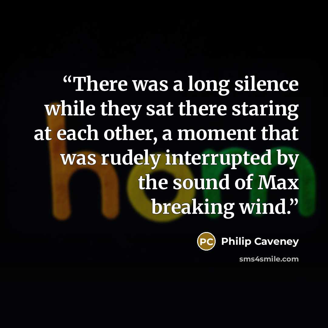 “There was a long silence while they sat there staring at each other, a moment that was rudely interrupted by the sound of Max breaking wind.” quote by Philip Caveney