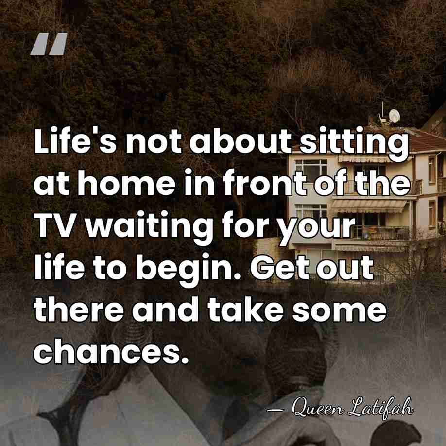 Life's not about sitting at home in front of the TV waiting&hellip; - Queen Latifah