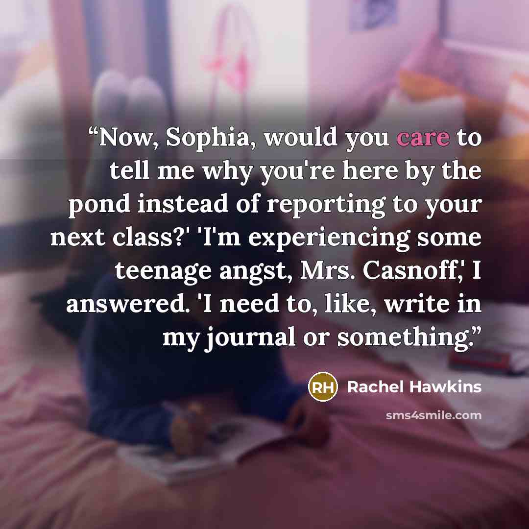 “Now, Sophia, would you care to tell me why you're here by the pond instead of reporting to your next class?' 'I'm experiencing some teenage angst, Mrs. Casnoff,' I answered. 'I need to, like, write in my journal or something.” quote by Rachel Hawkins