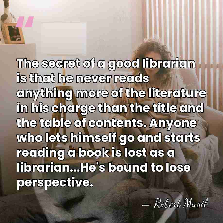 The secret of a good librarian is that he never reads anything&hellip; - Robert Musil
