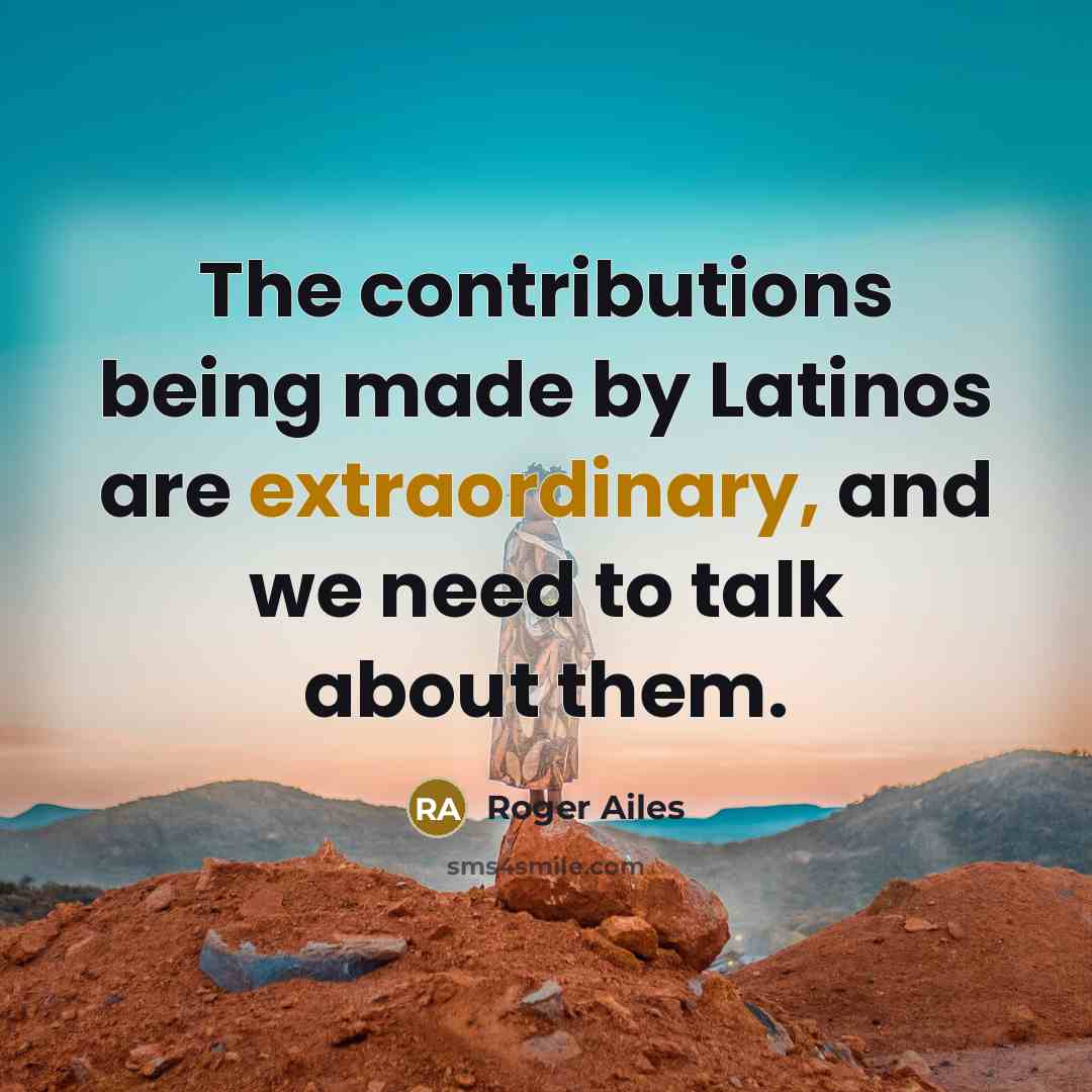 “The contributions being made by Latinos are extraordinary, and we…” quote by Roger Ailes