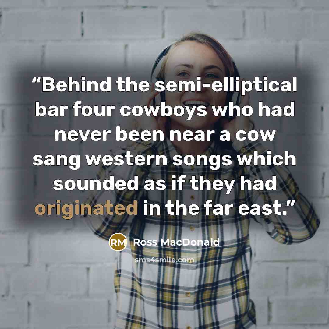 “Behind the semi-elliptical bar four cowboys who had never been near a cow sang western songs which sounded as if they had originated in the far east.” quote by Ross Macdonald
