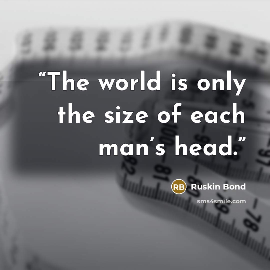 “The world is only the size of each man’s head.” quote by Ruskin Bond