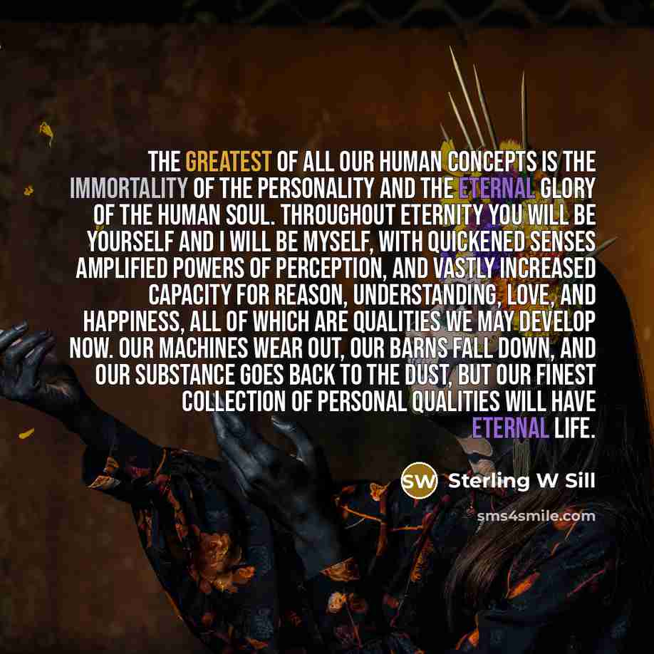 “The greatest of all our human concepts is the immortality…” quote by Sterling W Sill