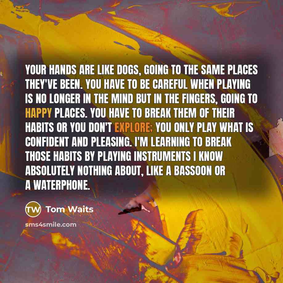 “Your hands are like dogs, going to the same places…” quote by Tom Waits