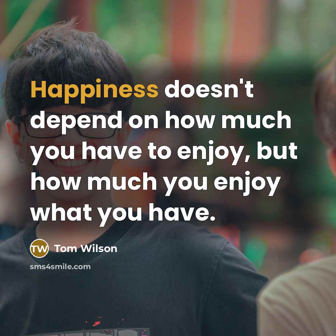 “Happiness doesn't depend on how much you have to enjoy,…” quote by Tom Wilson