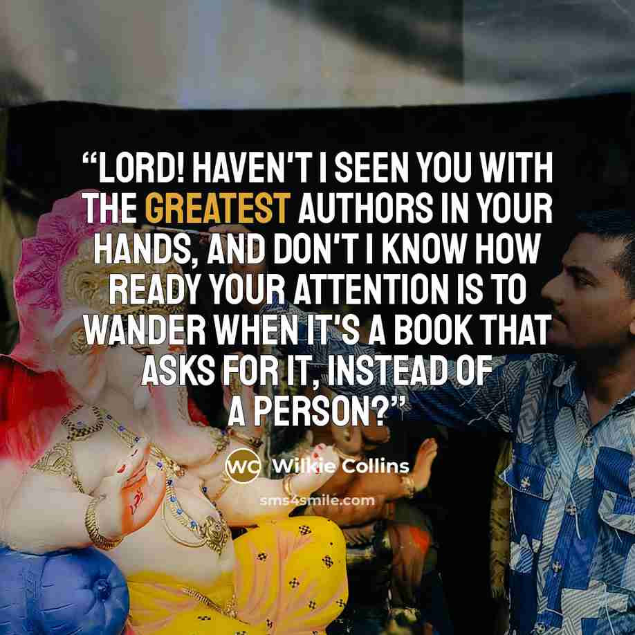 “Lord! haven't I seen you with the greatest authors in your hands, and don't I know how ready your attention is to wander when it's a book that asks for it, instead of a person?” quote by Wilkie Collins