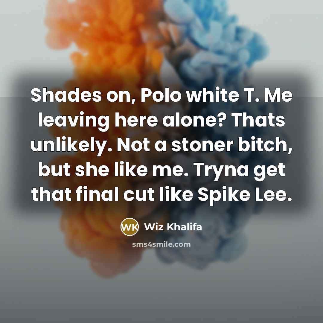 “Shades on, Polo white T. Me leaving here alone? Thats unlikely. Not a stoner bitch, but she like me. Tryna get that final cut like Spike Lee.” quote by Wiz Khalifa