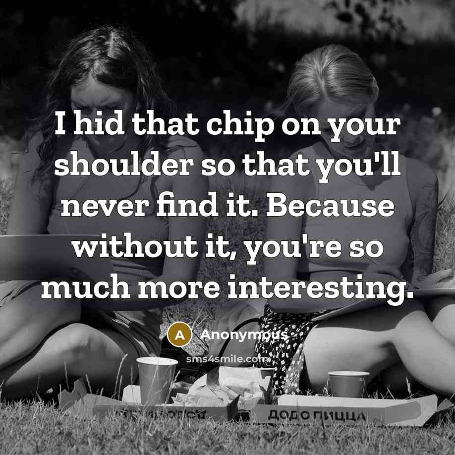 “I hid that chip on your shoulder so that you'll never find it. Because without it, you're so much more interesting.” quote by Anonymous