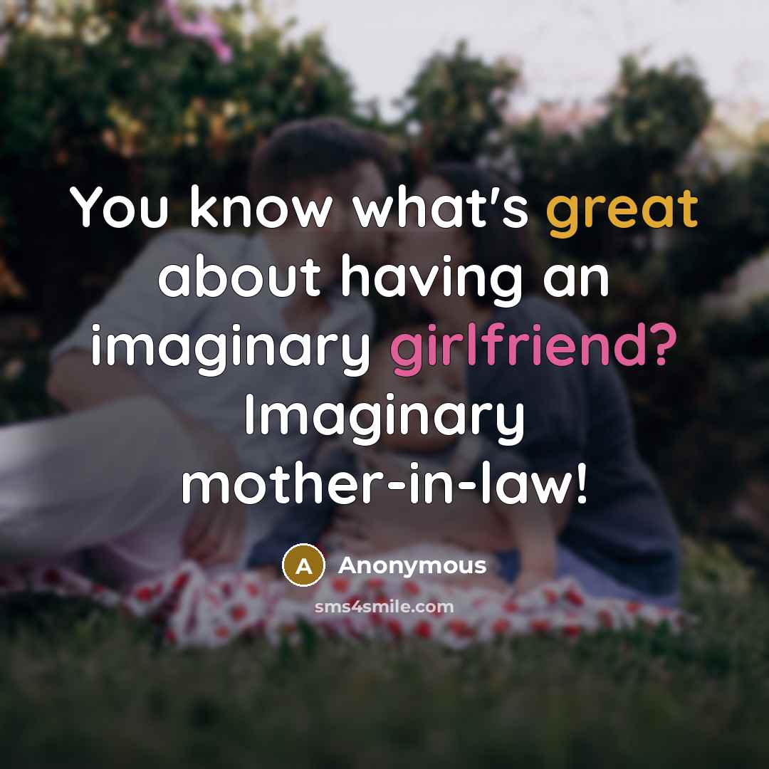 “You know what's great about having an imaginary girlfriend? Imaginary mother-in-law!” quote by Anonymous