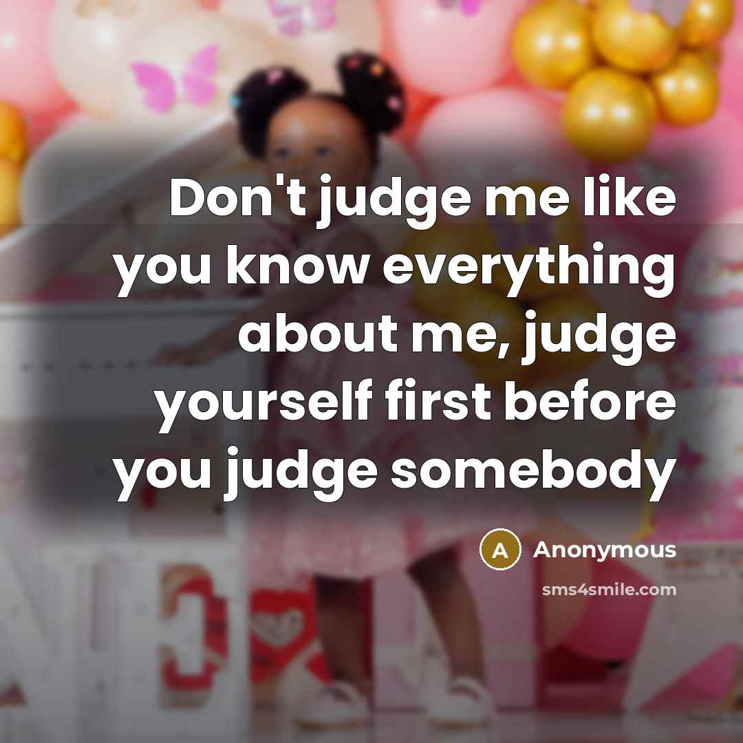 “Don't judge me like you know everything about me, judge yourself first before you judge somebody” quote by Anonymous