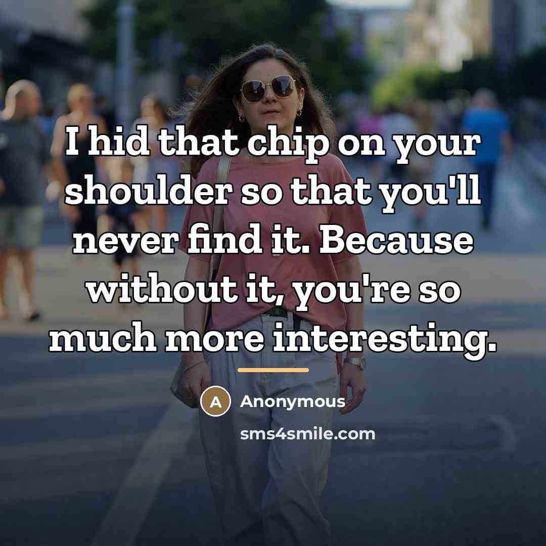 “I hid that chip on your shoulder so that you'll…” quote by Anonymous