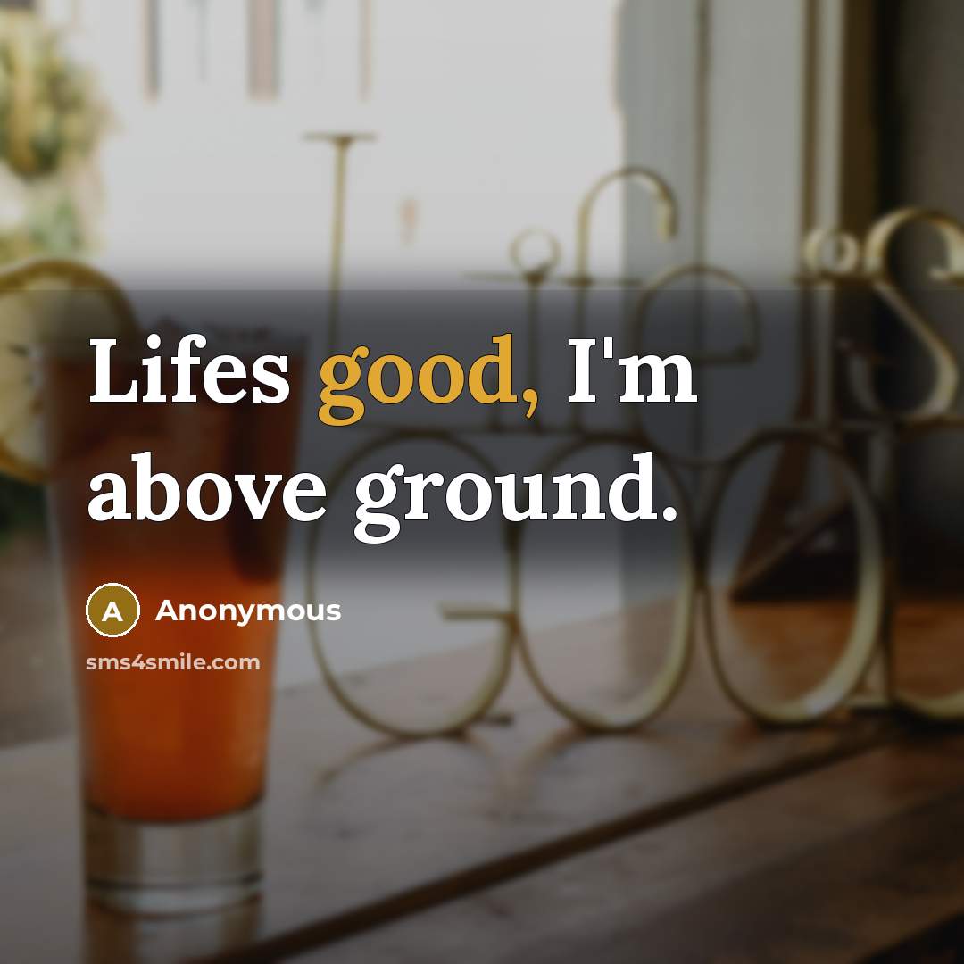 “Lifes good, I'm above ground.” quote by Anonymous