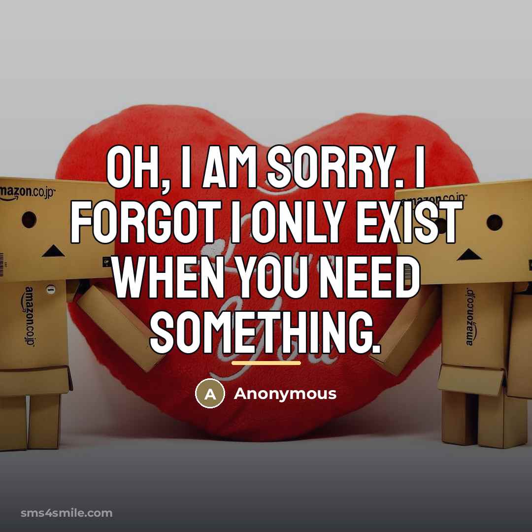 “Oh, I am sorry. I forgot I only exist when…” quote by Anonymous