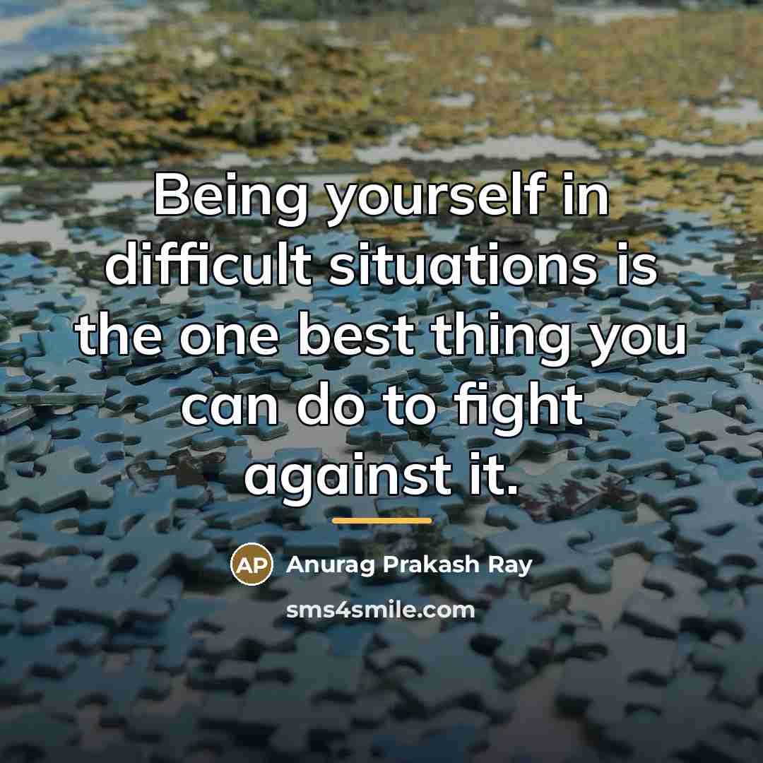 “Being yourself in difficult situations is the one best thing…” quote by Anurag Prakash Ray