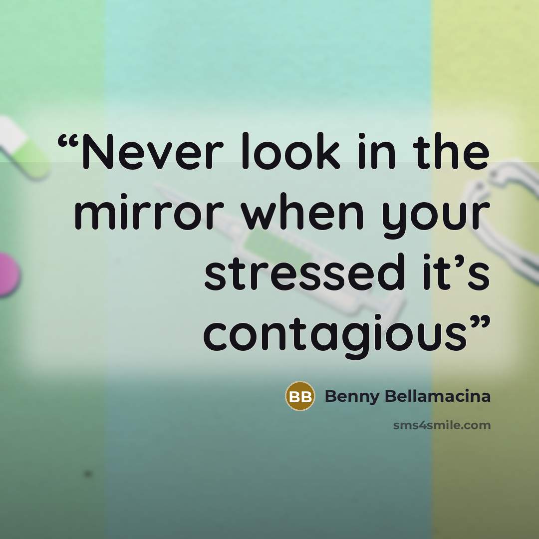 “Never look in the mirror when your stressed it’s contagious” quote by Benny Bellamacina