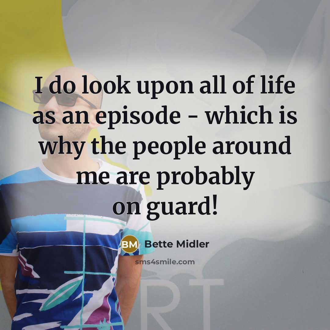 “I do look upon all of life as an episode - which is why the people around me are probably on guard!” quote by Bette Midler