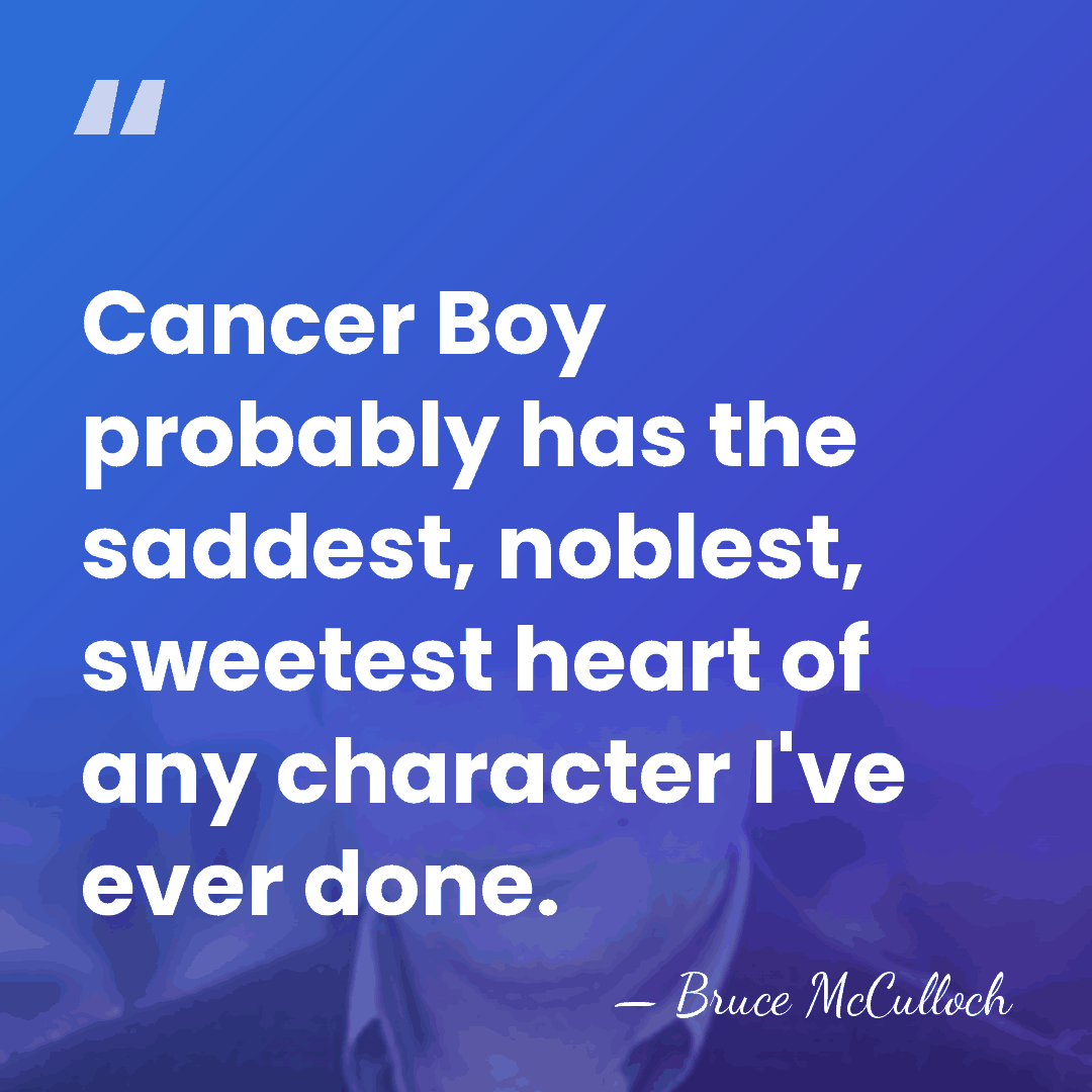 Cancer Boy probably has the saddest, noblest, sweetest heart of any character&hellip; - Bruce McCulloch