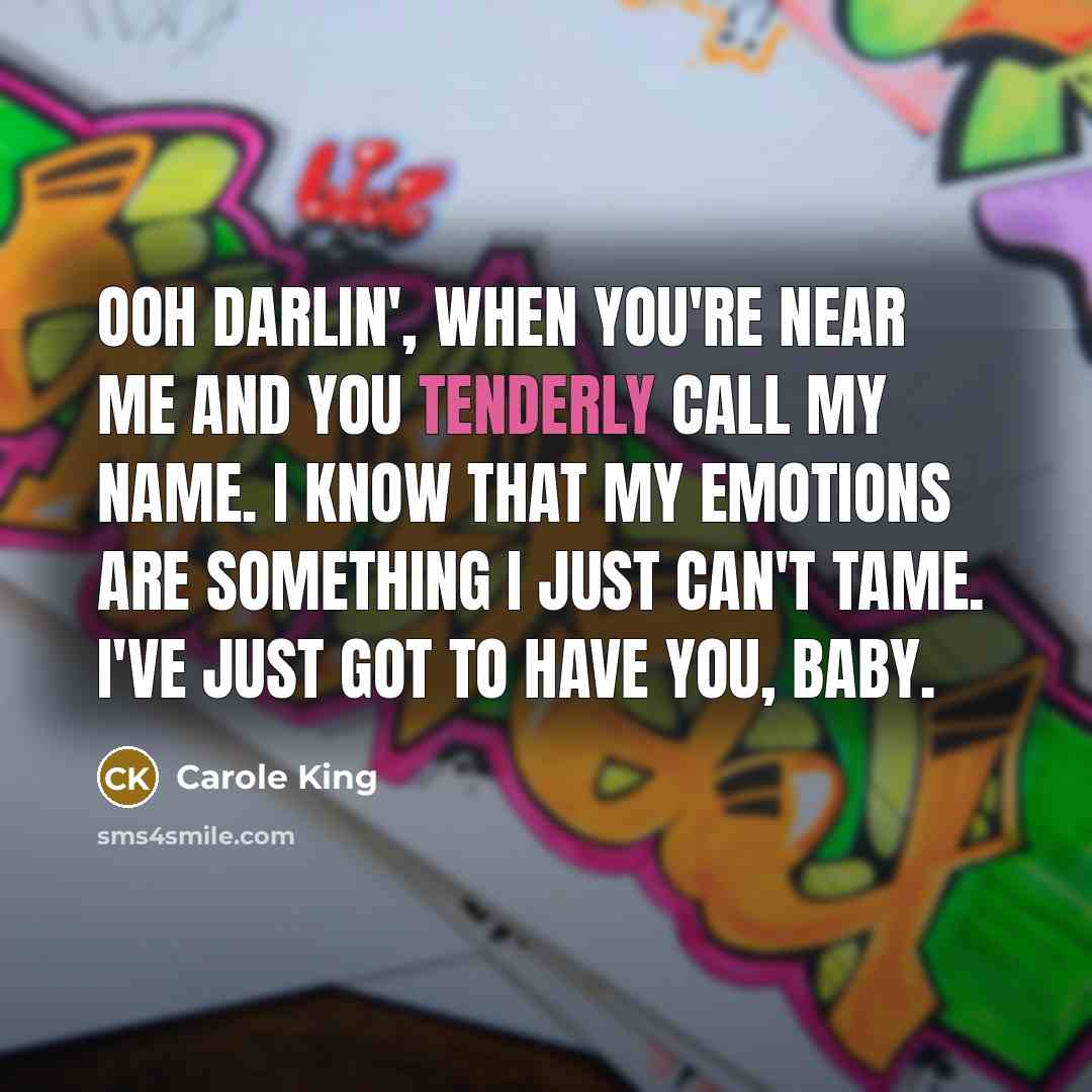 “Ooh darlin', when you're near me and you tenderly call my name. I know that my emotions are something I just can't tame. I've just got to have you, baby.” quote by Carole King