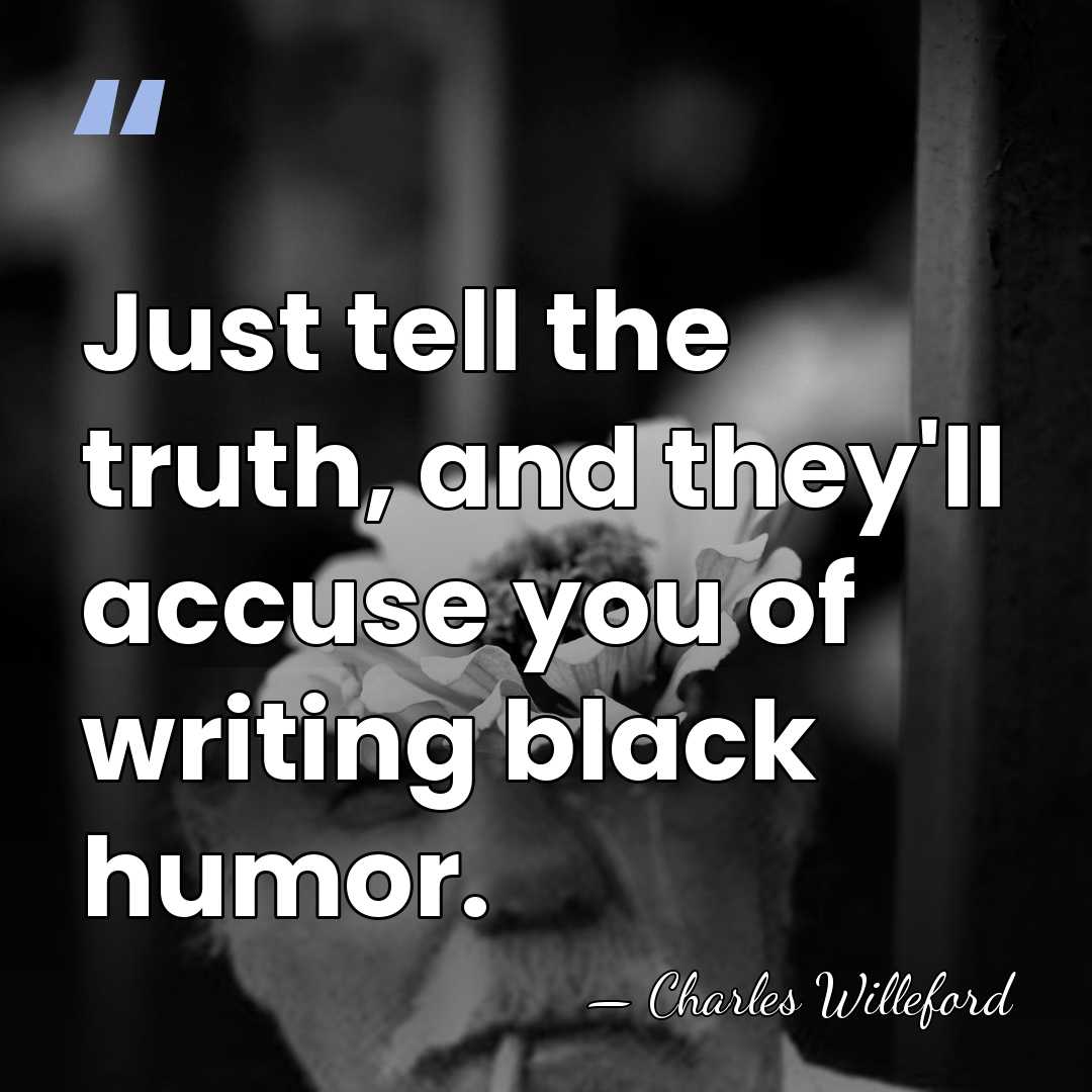 Just tell the truth, and they'll accuse you of writing black humor. - Charles Willeford