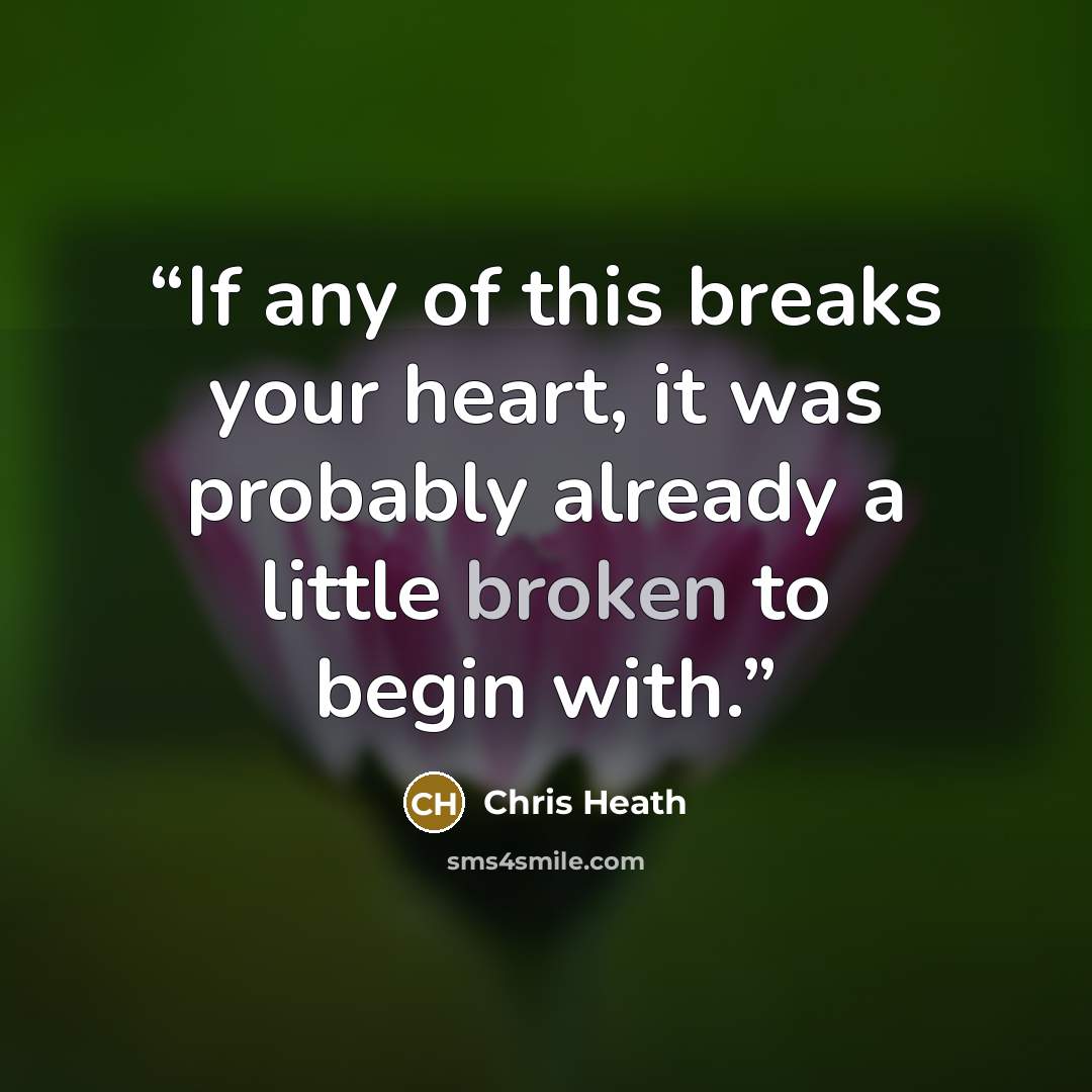 “If any of this breaks your heart, it was probably already a little broken to begin with.” quote by Chris Heath