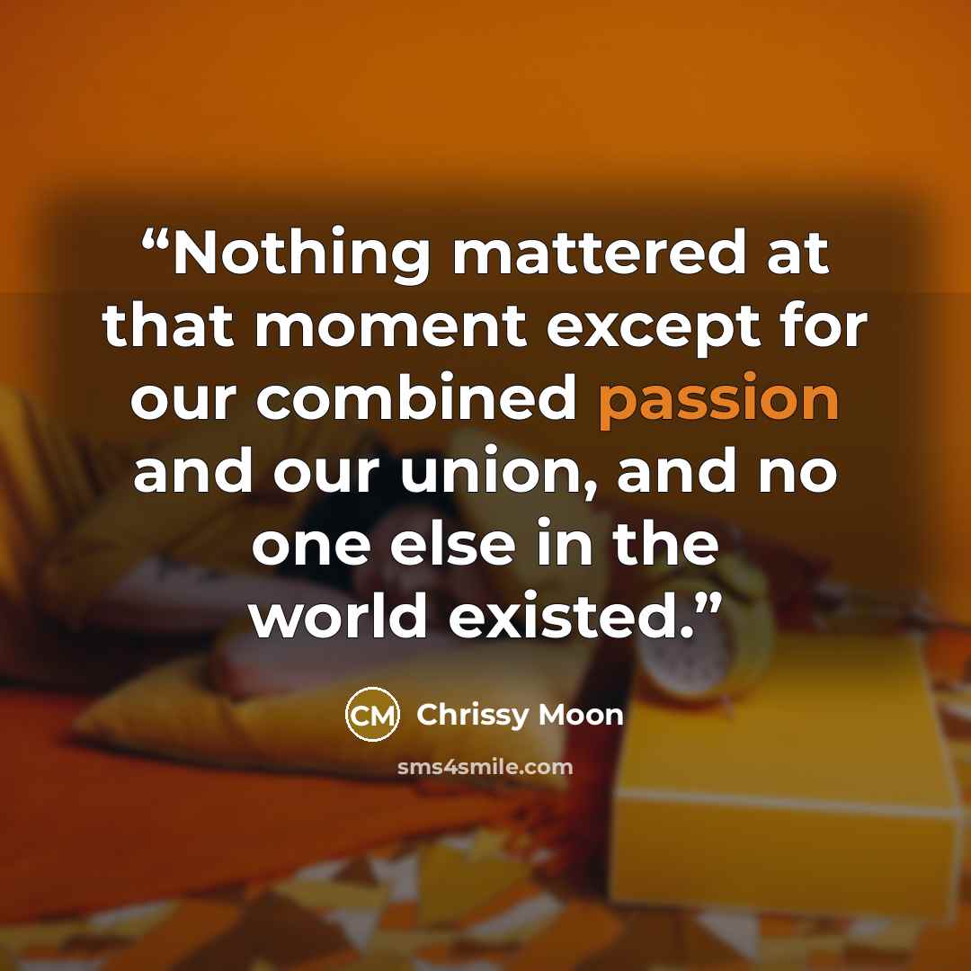 “Nothing mattered at that moment except for our combined passion and our union, and no one else in the world existed.” quote by Chrissy Moon