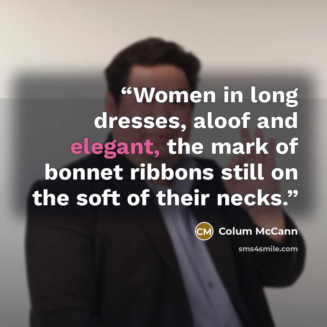 “Women in long dresses, aloof and elegant, the mark of bonnet ribbons still on the soft of their necks.” quote by Colum McCann