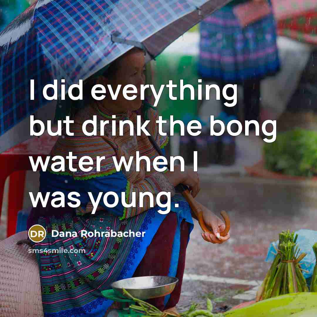 “I did everything but drink the bong water when I…” quote by Dana Rohrabacher