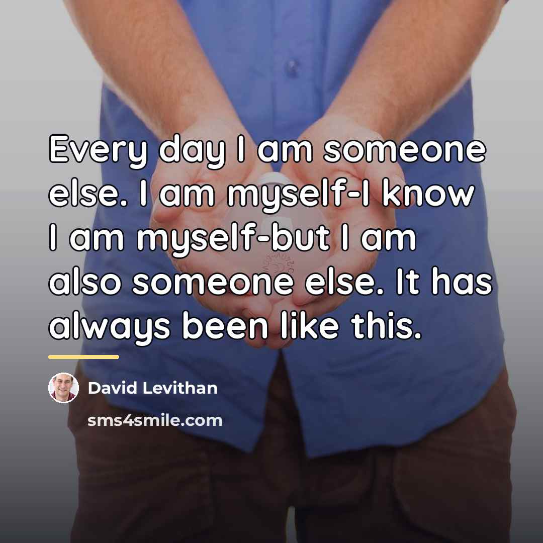 “Every day I am someone else. I am myself-I know…” quote by David Levithan