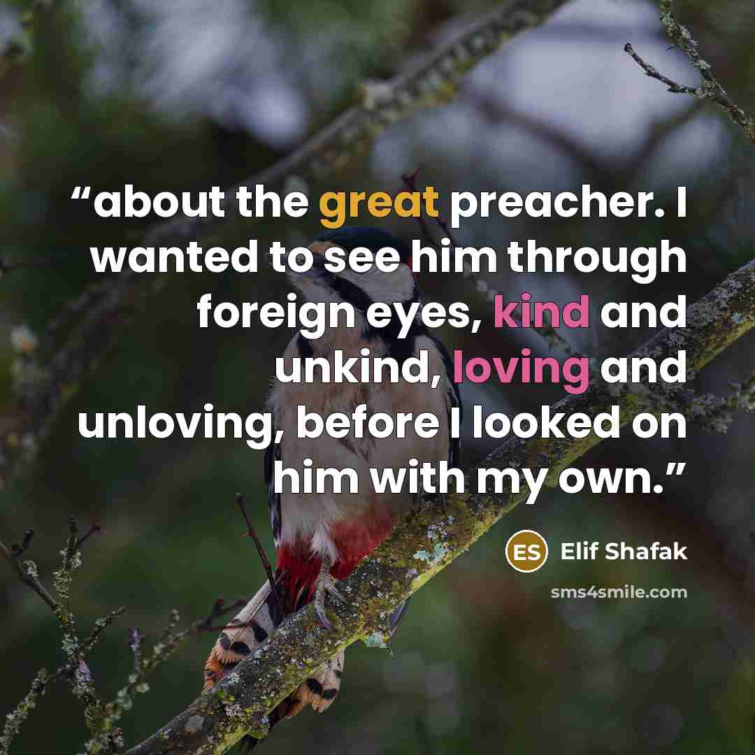 “about the great preacher. I wanted to see him through foreign eyes, kind and unkind, loving and unloving, before I looked on him with my own.” quote by Elif Shafak