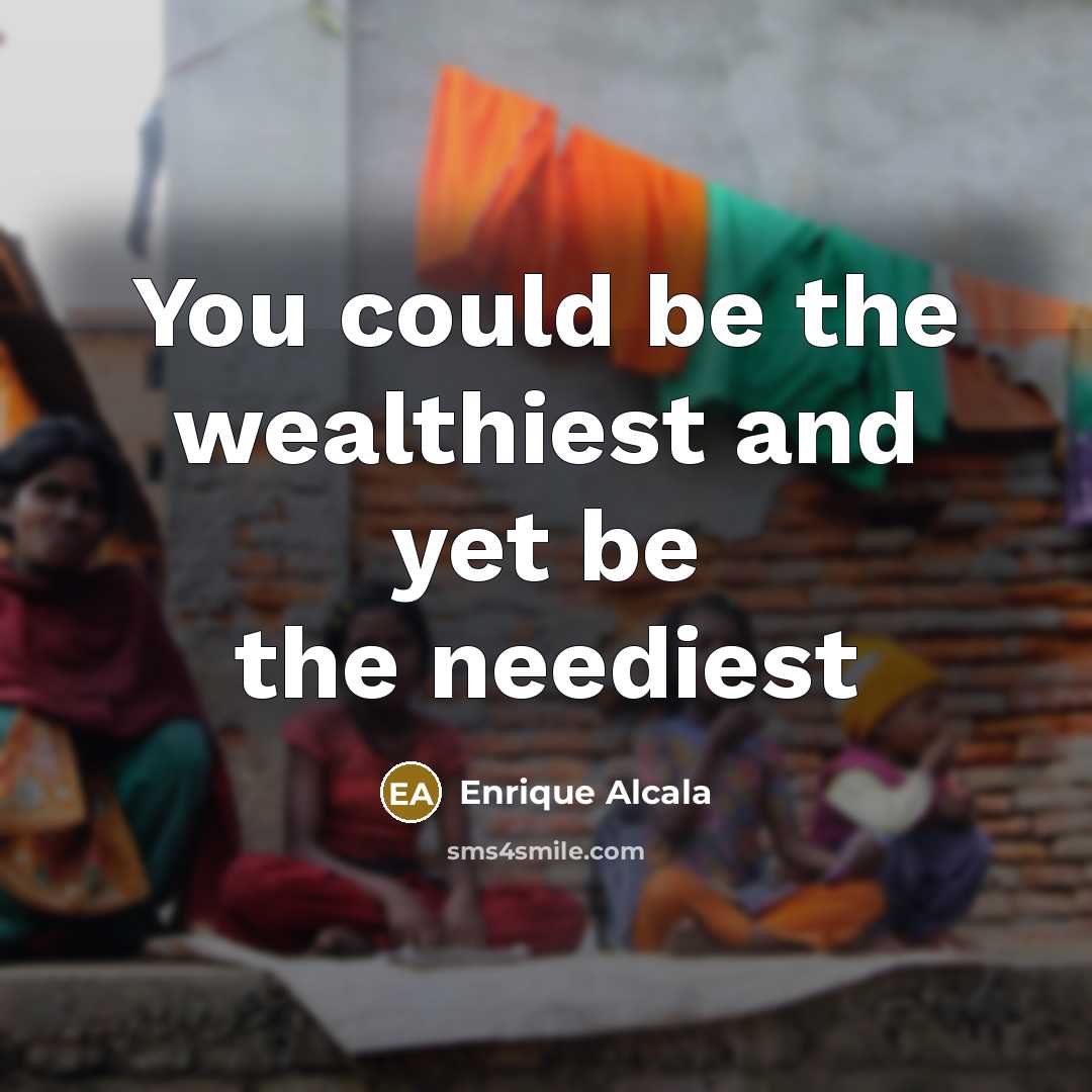 “You could be the wealthiest and yet be the neediest…” quote by Enrique Alcala