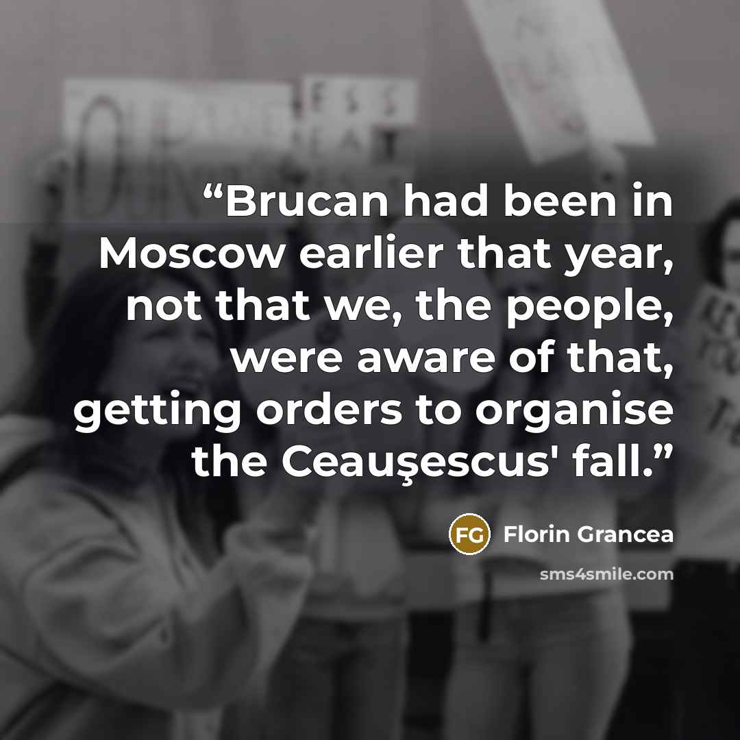 “Brucan had been in Moscow earlier that year, not that we, the people, were aware of that, getting orders to organise the Ceauşescus' fall.” quote by Florin Grancea
