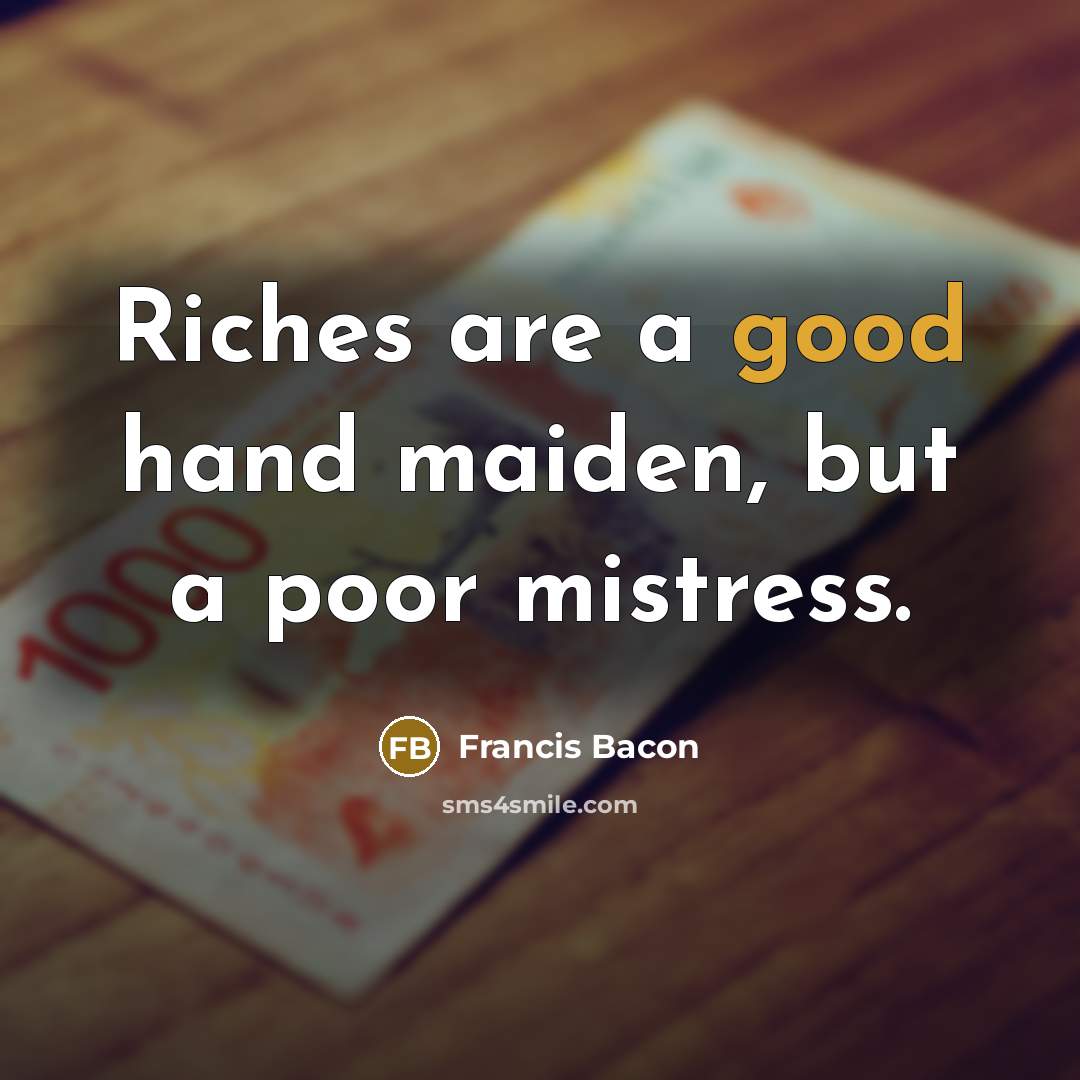 “Riches are a good hand maiden, but a poor mistress.…” quote by Francis Bacon