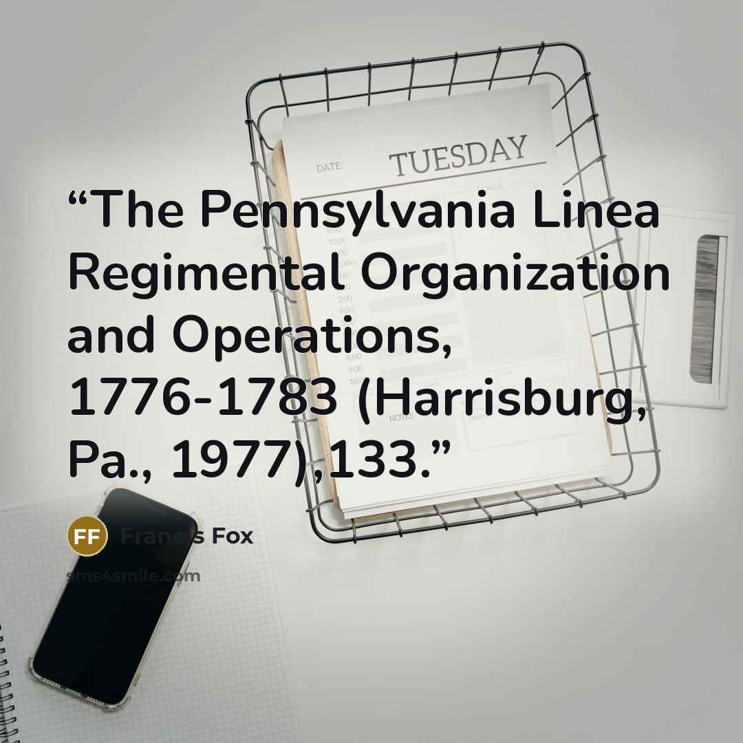 “The Pennsylvania Linea Regimental Organization and Operations, 1776-1783 (Harrisburg, Pa., 1977),133.” quote by Francis Fox